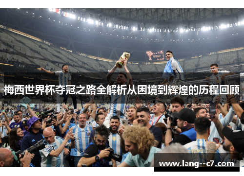 梅西世界杯夺冠之路全解析从困境到辉煌的历程回顾 梅西世界杯夺冠之路全解析从困境到辉煌的历程回顾