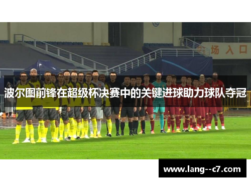 波尔图前锋在超级杯决赛中的关键进球助力球队夺冠