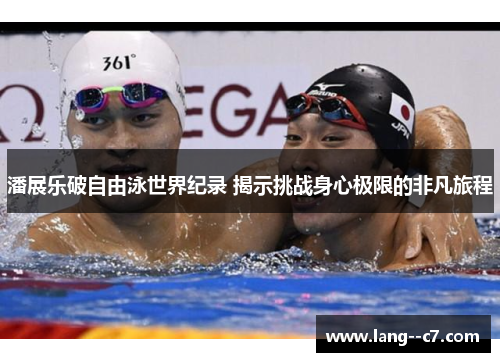 潘展乐破自由泳世界纪录 揭示挑战身心极限的非凡旅程