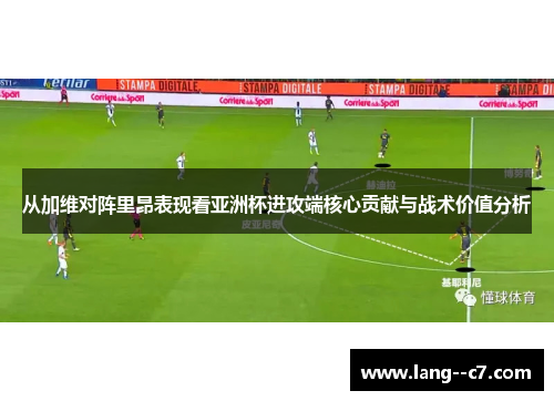 从加维对阵里昂表现看亚洲杯进攻端核心贡献与战术价值分析