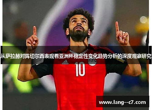 从萨拉赫对阵切尔西表现看亚洲杯稳定性变化趋势分析的深度观察研究