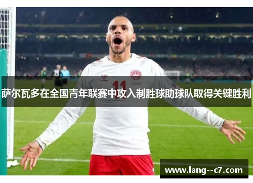 萨尔瓦多在全国青年联赛中攻入制胜球助球队取得关键胜利