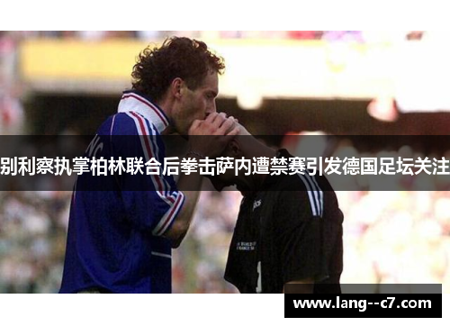 别利察执掌柏林联合后拳击萨内遭禁赛引发德国足坛关注 别利察执掌柏林联合后拳击萨内遭禁赛引发德国足坛关注