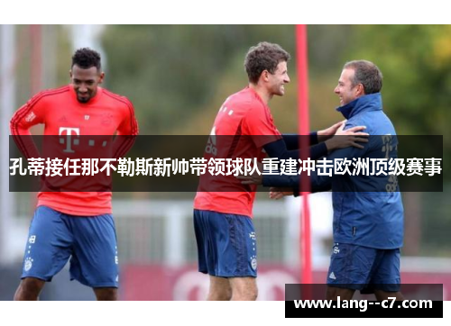 孔蒂接任那不勒斯新帅带领球队重建冲击欧洲顶级赛事