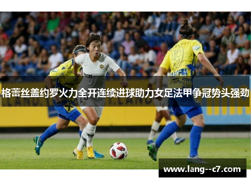格蕾丝盖约罗火力全开连续进球助力女足法甲争冠势头强劲