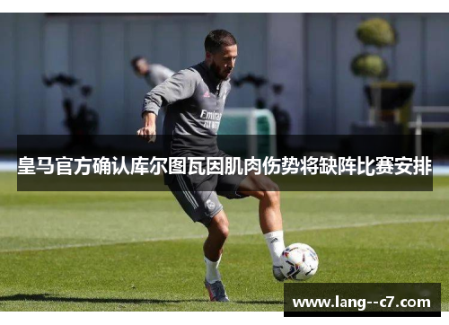 皇马官方确认库尔图瓦因肌肉伤势将缺阵比赛安排
