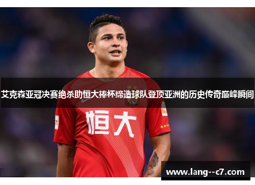 艾克森亚冠决赛绝杀助恒大捧杯缔造球队登顶亚洲的历史传奇巅峰瞬间