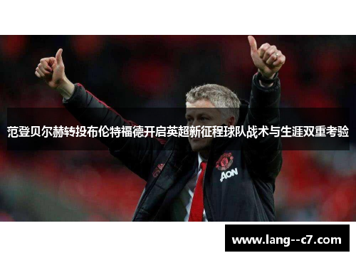 范登贝尔赫转投布伦特福德开启英超新征程球队战术与生涯双重考验