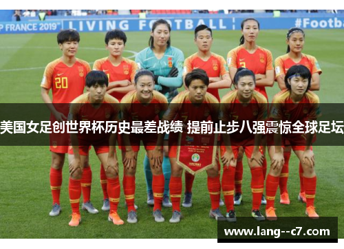 美国女足创世界杯历史最差战绩 提前止步八强震惊全球足坛 美国女足创世界杯历史最差战绩 提前止步八强震惊全球足坛