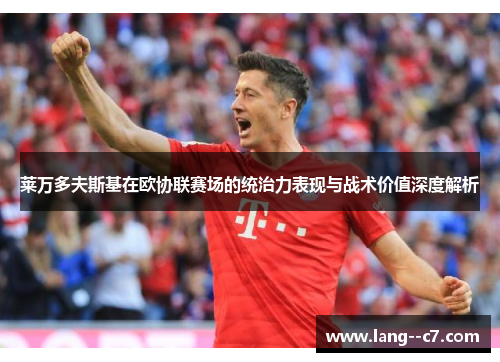 莱万多夫斯基在欧协联赛场的统治力表现与战术价值深度解析 莱万多夫斯基在欧协联赛场的统治力表现与战术价值深度解析