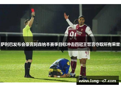 萨利巴发布会豪言阿森纳本赛季目标冲击四冠王誓言夺取所有荣誉 萨利巴发布会豪言阿森纳本赛季目标冲击四冠王誓言夺取所有荣誉