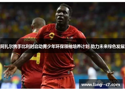 阿扎尔携手比利时启动青少年环保领袖培养计划 助力未来绿色发展