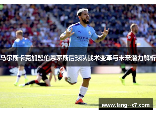 马尔斯卡克加盟伯恩茅斯后球队战术变革与未来潜力解析
