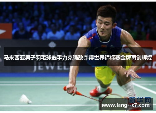 马来西亚男子羽毛球选手力克强敌夺得世界锦标赛金牌再创辉煌