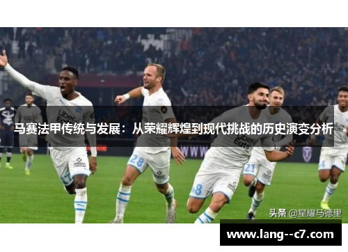 马赛法甲传统与发展：从荣耀辉煌到现代挑战的历史演变分析