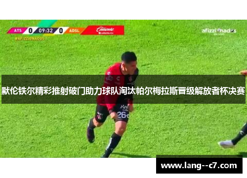 默伦铁尔精彩推射破门助力球队淘汰帕尔梅拉斯晋级解放者杯决赛