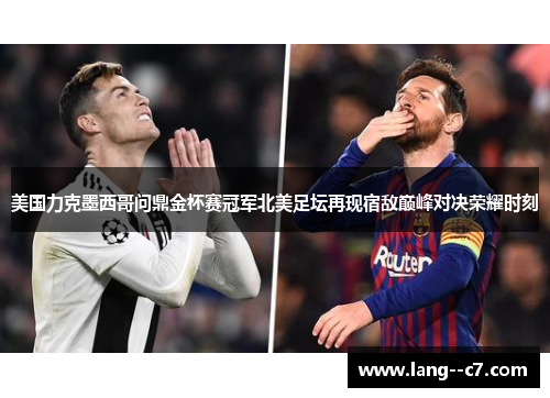 美国力克墨西哥问鼎金杯赛冠军北美足坛再现宿敌巅峰对决荣耀时刻
