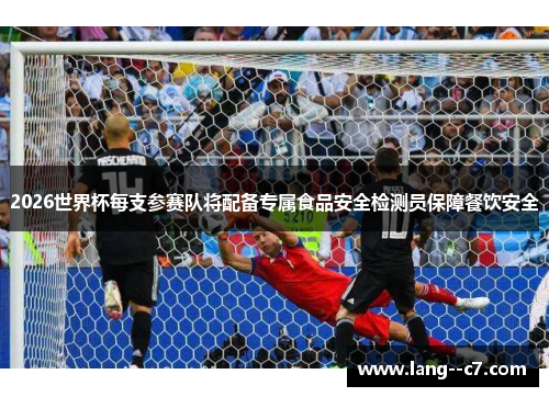 2026世界杯每支参赛队将配备专属食品安全检测员保障餐饮安全 2026世界杯每支参赛队将配备专属食品安全检测员保障餐饮安全