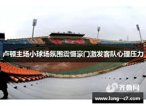 卢顿主场小球场氛围震慑豪门激发客队心理压力