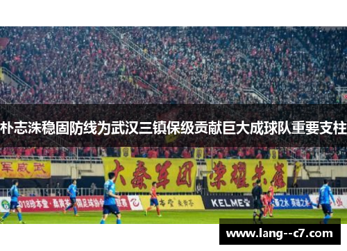 朴志洙稳固防线为武汉三镇保级贡献巨大成球队重要支柱