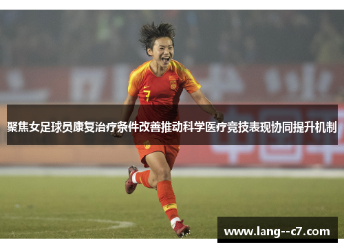 聚焦女足球员康复治疗条件改善推动科学医疗竞技表现协同提升机制 聚焦女足球员康复治疗条件改善推动科学医疗竞技表现协同提升机制