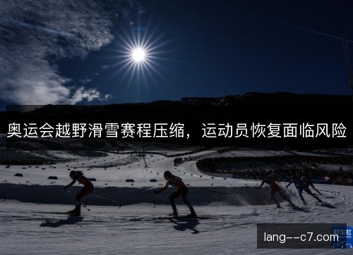 奥运会越野滑雪赛程压缩,运动员恢复面临风险 奥运会越野滑雪赛程压缩,运动员恢复面临风险