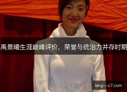 禹景曦生涯巅峰评价,荣誉与统治力并存时期 禹景曦生涯巅峰评价,荣誉与统治力并存时期