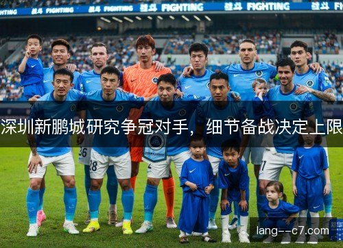 深圳新鹏城研究争冠对手，细节备战决定上限