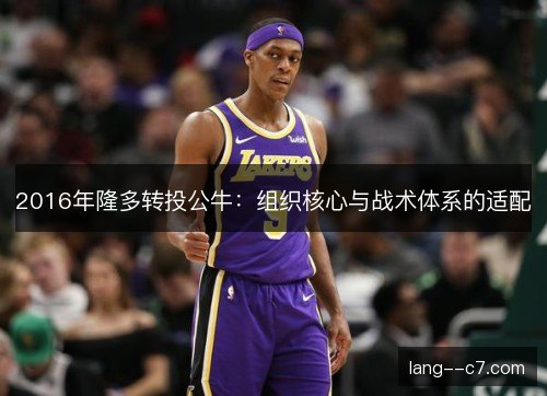 2016年隆多转投公牛:组织核心与战术体系的适配 2016年隆多转投公牛:组织核心与战术体系的适配