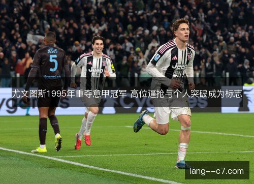 尤文图斯1995年重夺意甲冠军 高位逼抢与个人突破成为标志